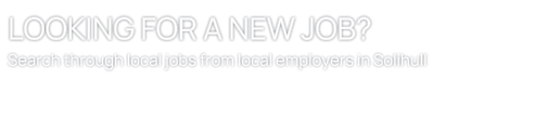 LOOKING FOR A NEW JOB? Search through local jobs from local employers in Solihull
